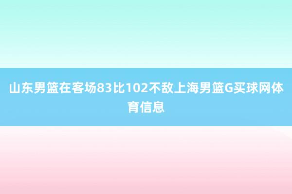 山东男篮在客场83比102不敌上海男篮G买球网体育信息