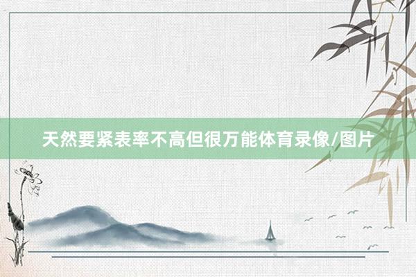 天然要紧表率不高但很万能体育录像/图片